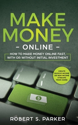 Make Money Online: How to Make Money Online Fast, With or Without Initial Investment. Create Passive Income or New Income Streams from Home! by Parker, Robert S.