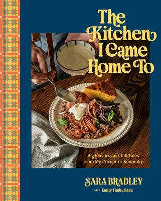 The Kitchen I Came Home to: Big Flavors and Tall Tales from My Corner of Kentucky by Bradley, Sara