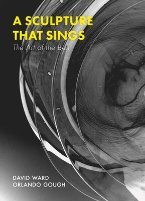 A Sculpture That Sings: The Art of the Bell by Gough, Orlando