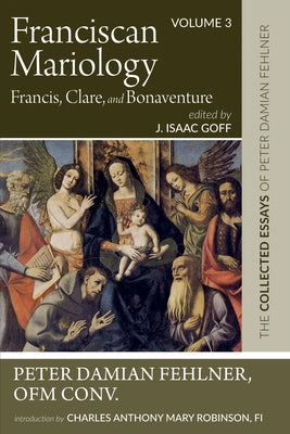 Franciscan Mariology--Francis, Clare, and Bonaventure: The Collected Essays of Peter Damian Fehlner, Ofm Conv: Volume 3 by Fehlner, Peter Damian