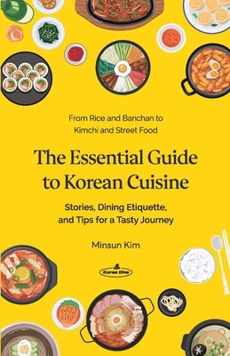 The Essential Guide to Korean Cuisine: Stories, Dining Etiquette, and Tips for a Tasty Journey&#9472;From Rice and Banchan to Kimchi and Street Food by Kim, Minsun