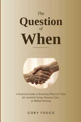 The Question of When: A Practical Guide to Knowing When It's Time for Assisted Living, Memory Care, or Skilled Nursing by Fosco, Cory