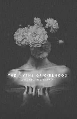 The Myths of Girlhood by Ray, Christine E.