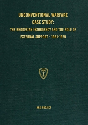 Unconventional Warfare Case Study: The Rhodesian Insurgency and the Role of External Support - 1961-1979 by Project, Aris