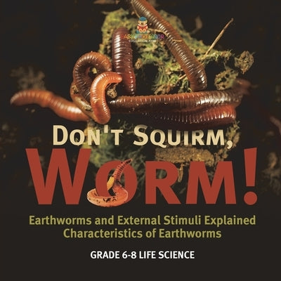 Don't Squirm Worm! Earthworms and External Stimuli Explained Characteristics of Earthworms Grade 6-8 Life Science by Baby Professor