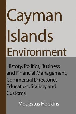 Cayman Islands Environment: History, Politics, Business and Financial Management, Commercial Directories, Education, Society and Customs by Hopkins, Modestus