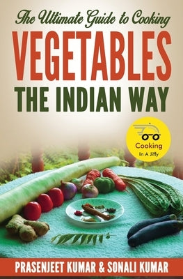 The Ultimate Guide to Cooking Vegetables the Indian Way by Kumar, Prasenjeet