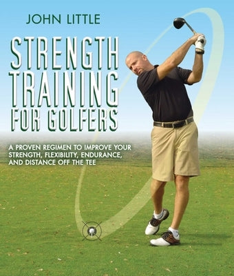 Strength Training for Golfers: A Proven Regimen to Improve Your Strength, Flexibility, Endurance, and Distance Off the Tee by Little, John