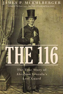 The 116: The True Story of Abraham Lincoln's Lost Guard by Muehlberger, James P.