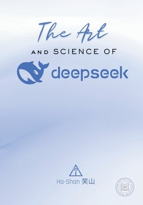 The Art and Science of DeepSeek: Unlocking the Potential of Artificial Intelligence: Exploring DeepSeek's Innovations, Ethical Challenges, and the Fut by 笑山, Ha-Shan