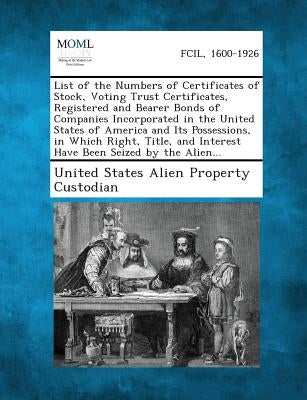 List of the Numbers of Certificates of Stock, Voting Trust Certificates, Registered and Bearer Bonds of Companies Incorporated in the United States of by United States Alien Property Custodian