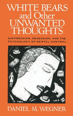 White Bears and Other Unwanted Thoughts: Suppression, Obsession, and the Psychology of Mental Control by Wegner, Daniel M.