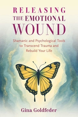 Releasing the Emotional Wound: Shamanic and Psychological Tools to Transcend Trauma and Rebuild Your Life by Goldfeder, Gina