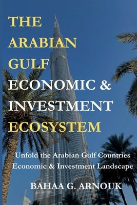 The Arabian Gulf Economic & Investment Ecosystem by Arnouk, Bahaa