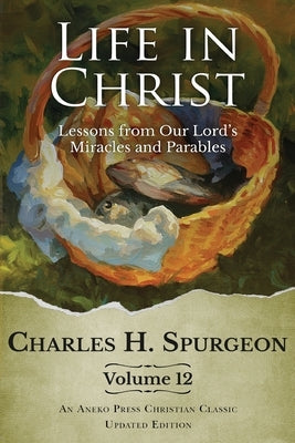 Life in Christ Vol 12: Lessons from Our Lord's Miracles and Parables by Spurgeon, Charles H.