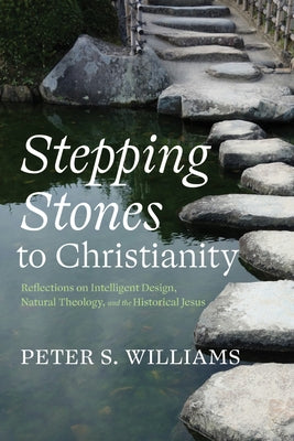 Stepping Stones to Christianity: Reflections on Intelligent Design, Natural Theology, and the Historical Jesus by Williams, Peter S.