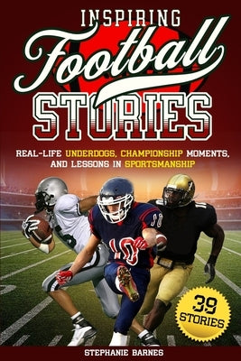 Inspiring Football Stories: Real-Life Underdogs, Championship Moments, and Lesson in Sportsmanship by Barnes, Stephanie