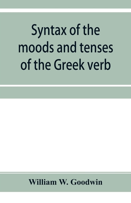 Syntax of the moods and tenses of the Greek verb by W. Goodwin, William