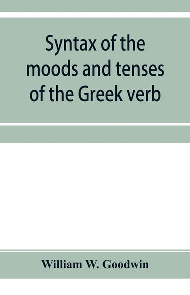 Syntax of the moods and tenses of the Greek verb by W. Goodwin, William