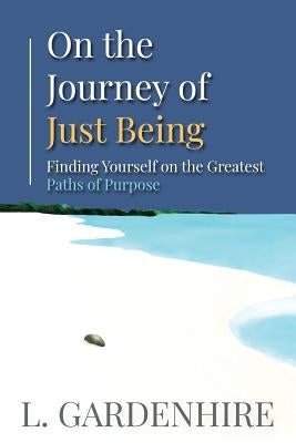 On the Journey of Just Being: Finding Yourself on The Greatest Paths of Purpose by Gardenhire, L.