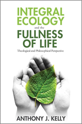 Integral Ecology and the Fullness of Life: Theological and Philosophical Perspectives by Kelly, Anthony J.