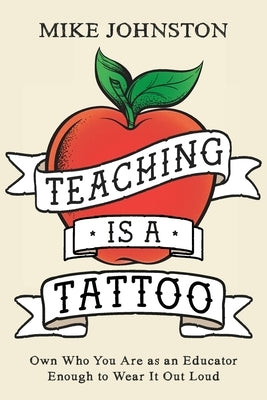 Teaching Is a Tattoo: Own Who You Are as an Educator Enough to Wear It Out Loud by Johnston, Mike