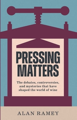 Pressing Matters: The Debates, Controversies and Mysteries That Have Shaped the World of Wine by Ramey, Alan