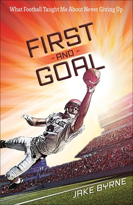 First and Goal: What Football Taught Me about Never Giving Up by Byrne, Jake