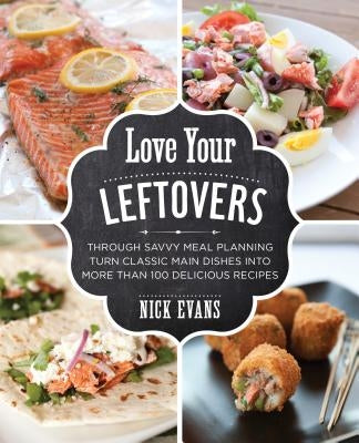 Love Your Leftovers: Through Savvy Meal Planning Turn Classic Main Dishes Into More Than 100 Delicious Recipes by Evans, Nick