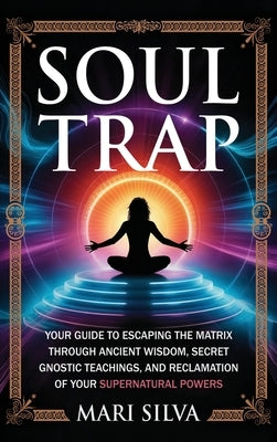 Soul Trap: Your Guide to Escaping the Matrix Through Ancient Wisdom, Secret Gnostic Teachings, and Reclamation of Your Supernatural Powers by Silva, Mari