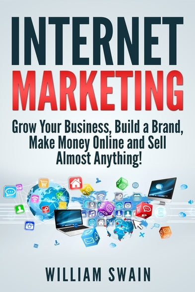 Internet Marketing: Grow Your Business, Build a Brand, Make Money Online and Sell Almost Anything! by Swain, William