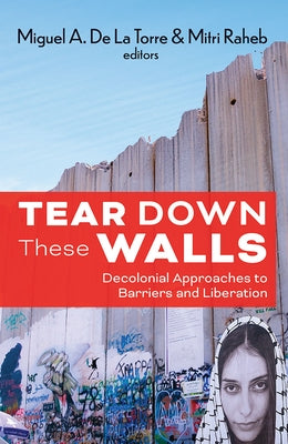 Tear Down These Walls: Decolonial Approaches to Barriers and Liberation by Miguel, de La Torre