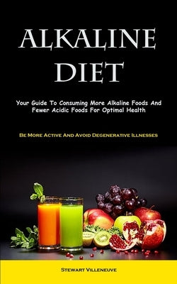 Alkaline Diet: Your Guide To Consuming More Alkaline Foods And Fewer Acidic Foods For Optimal Health (Be More Active And Avoid Degenerative Illnesses) by Villeneuve, Stewart