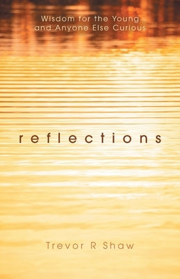 Reflections: Wisdom for the Young and Anyone Else Curious by Shaw, Trevor R.
