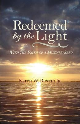 Redeemed by the Light: With the Faith of a Mustard Seed by Rustin, Keith W., Jr.