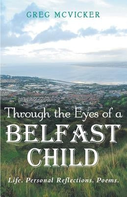 Through the Eyes of a Belfast Child: Life. Personal Reflections. Poems. by McVicker, Greg