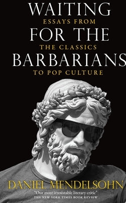 Waiting for the Barbarians: Essays from the Classics to Pop Culture by Mendelsohn, Daniel