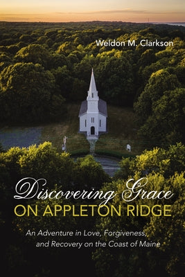 Discovering Grace on Appleton Ridge: An Adventure in Love, Forgiveness, and Recovery on the Coast of Maine by Clarkson, Weldon M.