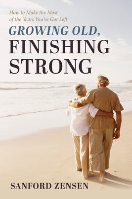 Growing Old, Finishing Strong: How to Make the Most of the Years You've Got Left by Zensen, Sanford