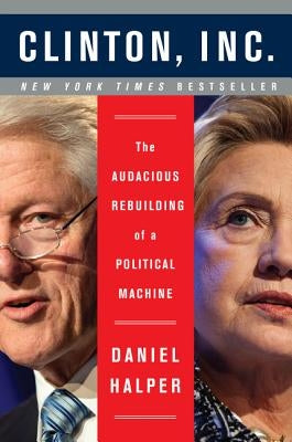 Clinton, Inc.: The Audacious Rebuilding of a Political Machine by Halper, Daniel