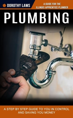 Plumbing: A Guide for the Illinois Apprentice Plumber (A Step by Step Guide to You in Control and Saving You Money) by Laws, Dorothy