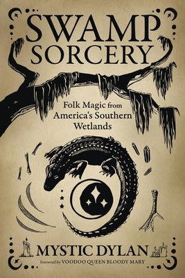 Swamp Sorcery: Folk Magic from America's Southern Wetlands by Dylan, Mystic