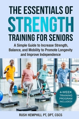 The Essentials of Strength Training for Seniors: A Simple Guide to Increase Strength, Balance, and Mobility to Promote Longevity and Improve Independe by Hemphill, Rush