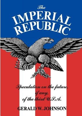 The Imperial Republic: Speculation on the Future, If Any, of the Third U.S.A. by Johnson, Gerald W.