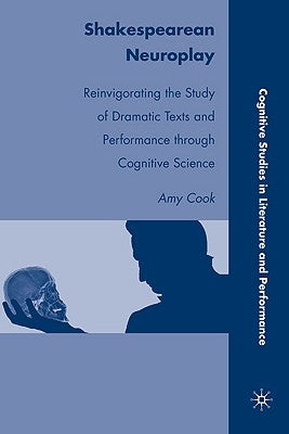 Shakespearean Neuroplay: Reinvigorating the Study of Dramatic Texts and Performance Through Cognitive Science by Cook, A.
