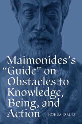 Maimonides's Guide on Obstacles to Knowledge, Being, and Action by Parens, Joshua