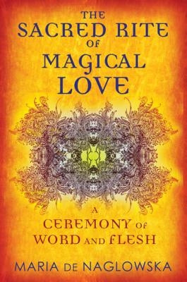 The Sacred Rite of Magical Love: A Ceremony of Word and Flesh by De Naglowska, Maria