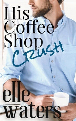 His Coffee Shop Crush: A Small Town MM Romance by Waters, Elle