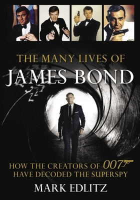 The Many Lives of James Bond: How the Creators of 007 Have Decoded the Superspy by Edlitz, Mark