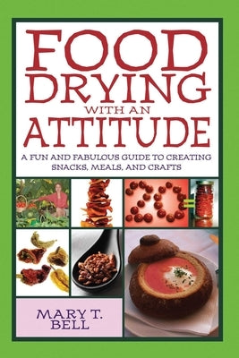 Food Drying with an Attitude: A Fun and Fabulous Guide to Creating Snacks, Meals, and Crafts by Bell, Mary T.